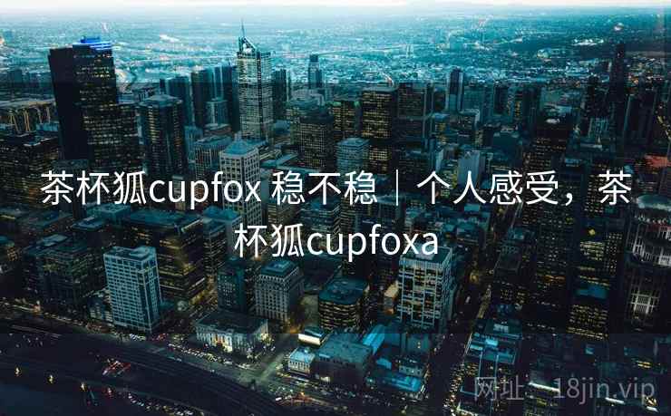 茶杯狐cupfox 稳不稳｜个人感受，茶杯狐cupfoxa