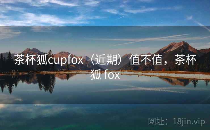 茶杯狐cupfox（近期）值不值，茶杯狐 fox
