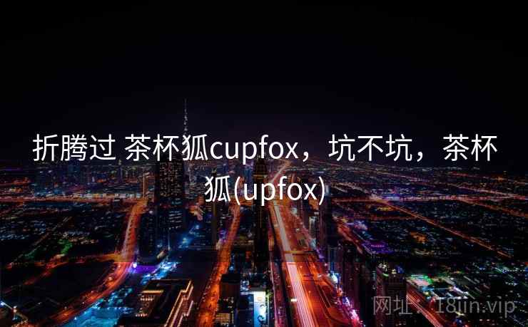 折腾过 茶杯狐cupfox，坑不坑，茶杯狐(upfox)
