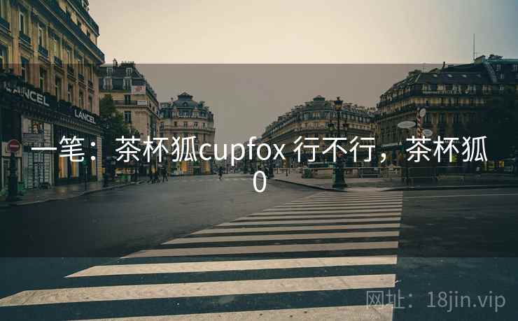 一笔：茶杯狐cupfox 行不行，茶杯狐0