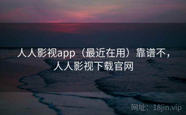 人人影视app（最近在用）靠谱不，人人影视下载官网