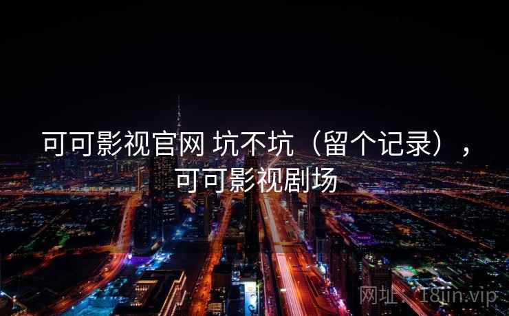 可可影视官网 坑不坑（留个记录），可可影视剧场