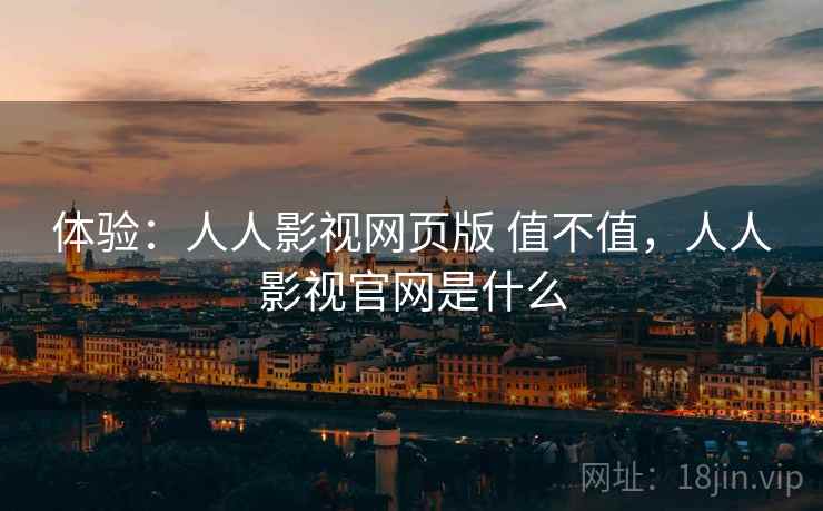 体验:人人影视网页版 值不值,人人影视官网是什么 体验:人人影视网页版 值不值,人人影视官网是什么