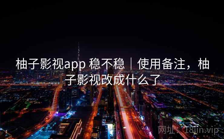 柚子影视app 稳不稳｜使用备注，柚子影视改成什么了