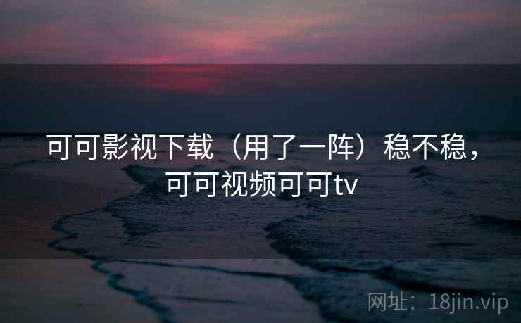 可可影视下载（用了一阵）稳不稳，可可视频可可tv