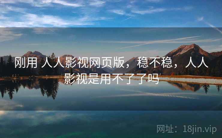 刚用 人人影视网页版，稳不稳，人人影视是用不了了吗