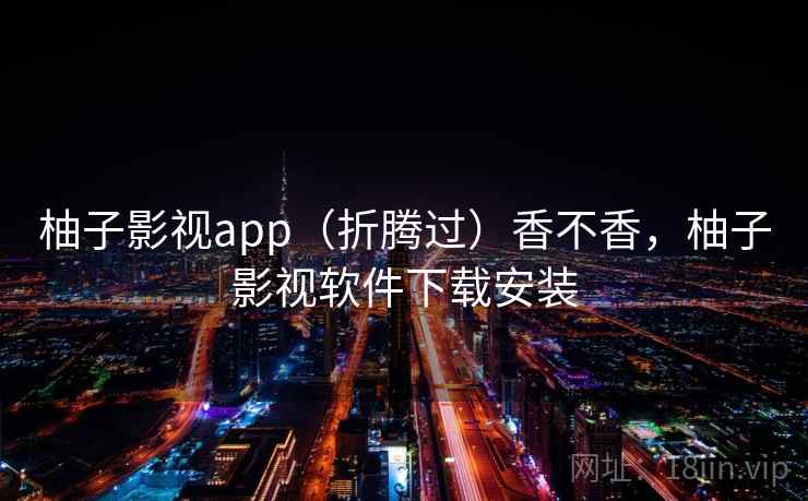 柚子影视app（折腾过）香不香，柚子影视软件下载安装