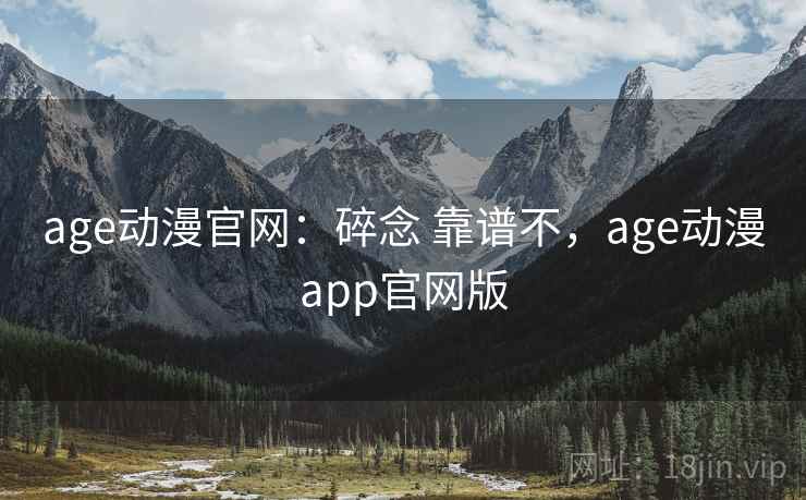 age动漫官网：碎念 靠谱不，age动漫app官网版