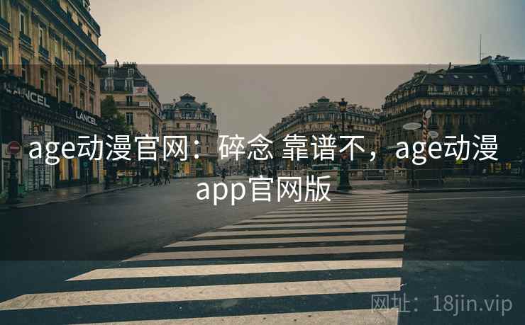 age动漫官网：碎念 靠谱不，age动漫app官网版