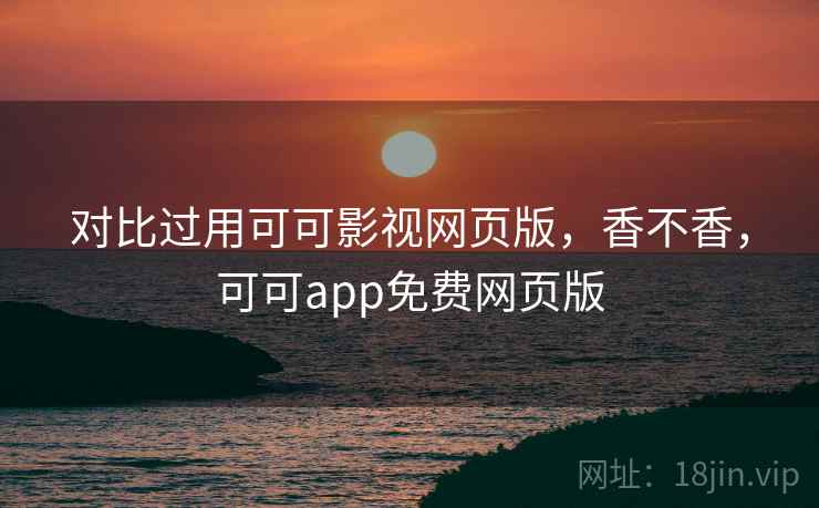 对比过用可可影视网页版，香不香，可可app免费网页版