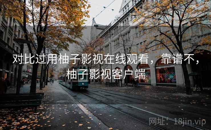 对比过用柚子影视在线观看，靠谱不，柚子影视客户端