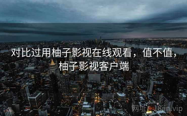 对比过用柚子影视在线观看,值不值,柚子影视客户端 对比过用柚子影视在线观看,值不值,柚子影视客户端