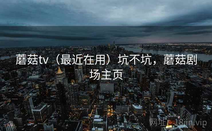 蘑菇tv（最近在用）坑不坑，蘑菇剧场主页