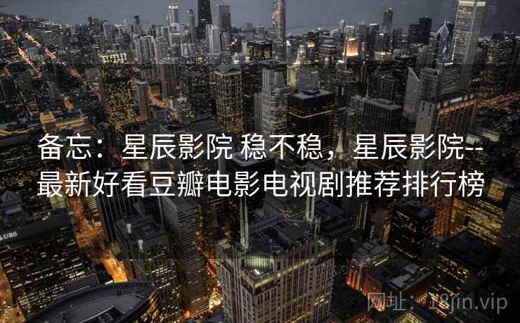 备忘：星辰影院 稳不稳，星辰影院--最新好看豆瓣电影电视剧推荐排行榜