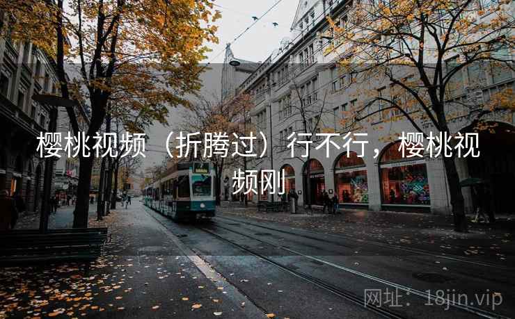 樱桃视频（折腾过）行不行，樱桃视频刚