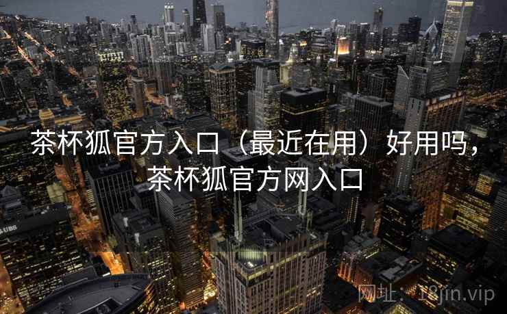 茶杯狐官方入口（最近在用）好用吗，茶杯狐官方网入口