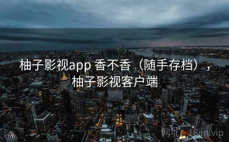 柚子影视app 香不香（随手存档），柚子影视客户端