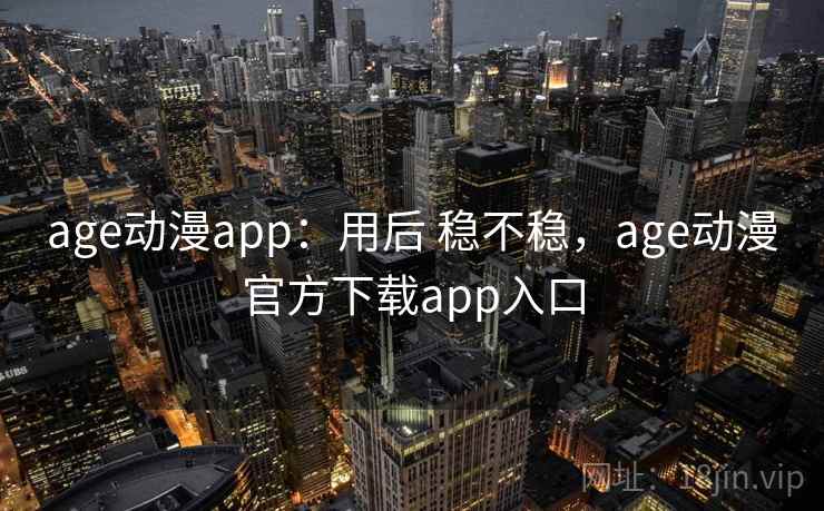 age动漫app：用后 稳不稳，age动漫官方下载app入口