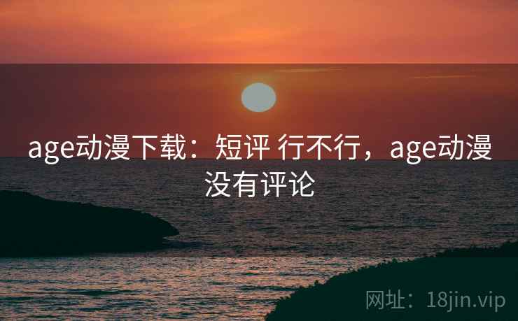 age动漫下载：短评 行不行，age动漫没有评论