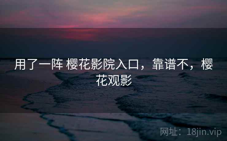 用了一阵 樱花影院入口,靠谱不,樱花观影 用了一阵 樱花影院入口,靠谱不,樱花观影