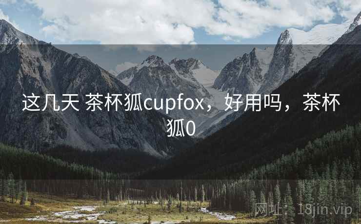 这几天 茶杯狐cupfox，好用吗，茶杯狐0