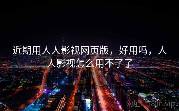 近期用人人影视网页版，好用吗，人人影视怎么用不了了