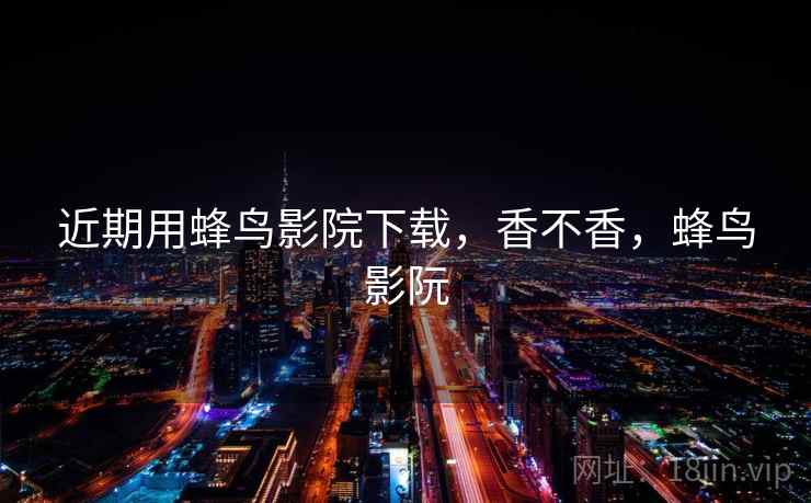 近期用蜂鸟影院下载，香不香，蜂鸟影阮