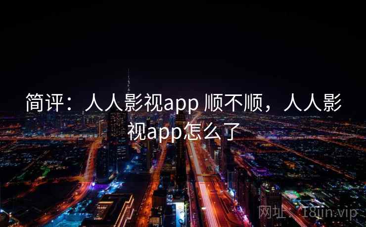 简评:人人影视app 顺不顺,人人影视app怎么了 简评:人人影视app 顺不顺,人人影视app怎么了