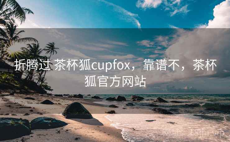 折腾过 茶杯狐cupfox,靠谱不,茶杯狐官方网站 折腾过 茶杯狐cupfox,靠谱不,茶杯狐官方网站