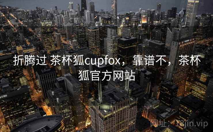 折腾过 茶杯狐cupfox，靠谱不，茶杯狐官方网站