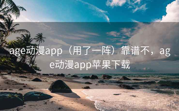 age动漫app（用了一阵）靠谱不，age动漫app苹果下载