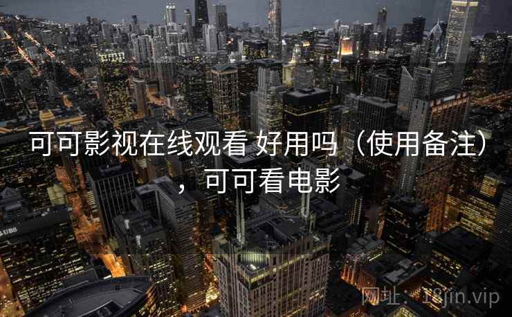 可可影视在线观看 好用吗(使用备注),可可看电影 可可影视在线观看 好用吗(使用备注),可可看电影