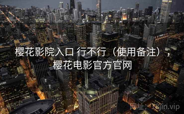 樱花影院入口 行不行（使用备注），樱花电影官方官网
