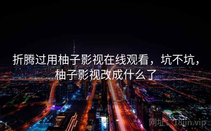 折腾过用柚子影视在线观看,坑不坑,柚子影视改成什么了 折腾过用柚子影视在线观看,坑不坑,柚子影视改成什么了