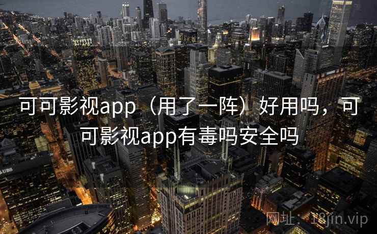 可可影视app(用了一阵)好用吗,可可影视app有毒吗安全吗 可可影视app(用了一阵)好用吗,可可影视app有毒吗安全吗