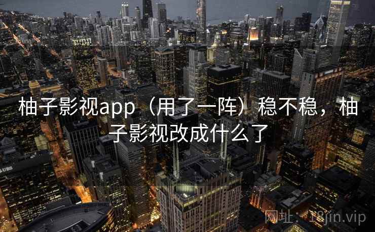 柚子影视app（用了一阵）稳不稳，柚子影视改成什么了