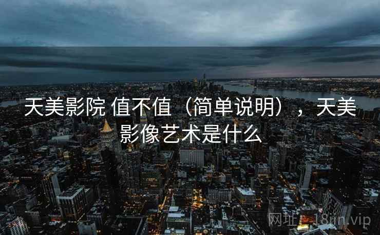 天美影院 值不值（简单说明），天美影像艺术是什么