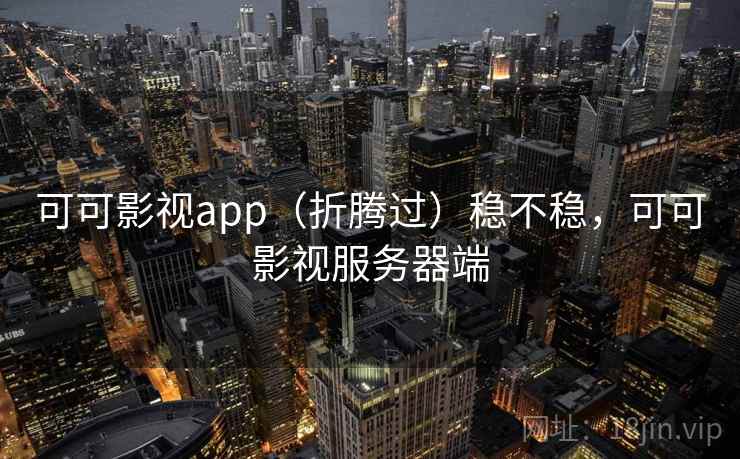 可可影视app（折腾过）稳不稳，可可影视服务器端