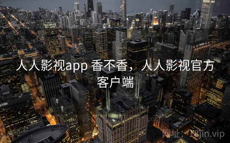 人人影视app 香不香，人人影视官方客户端
