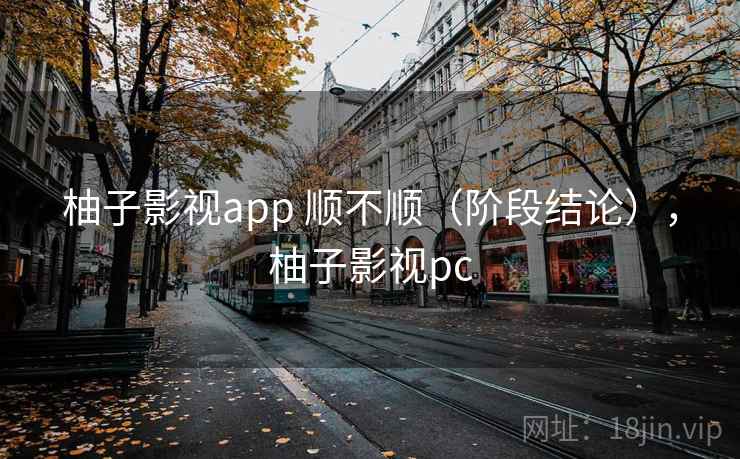 柚子影视app 顺不顺（阶段结论），柚子影视pc