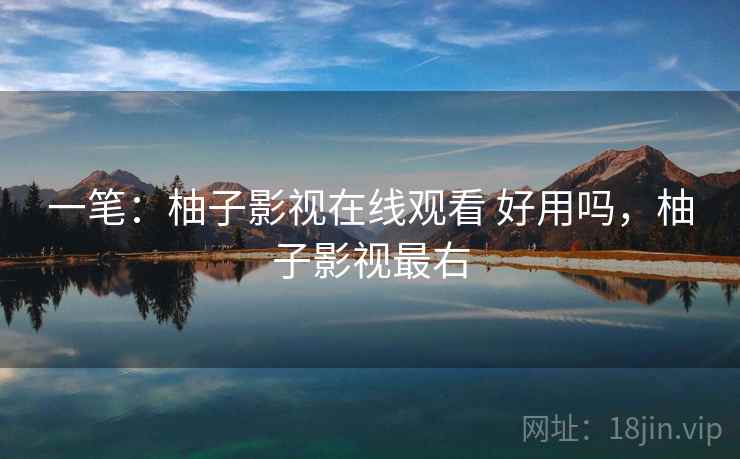 一笔：柚子影视在线观看 好用吗，柚子影视最右