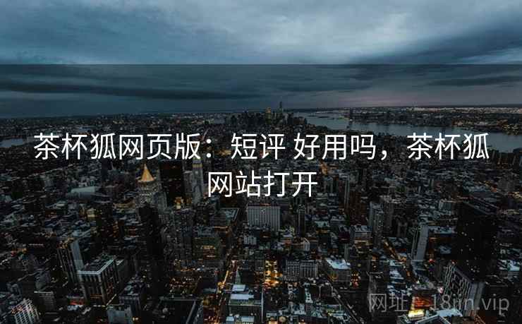 茶杯狐网页版：短评 好用吗，茶杯狐网站打开