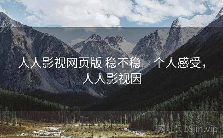 人人影视网页版 稳不稳｜个人感受，人人影视因