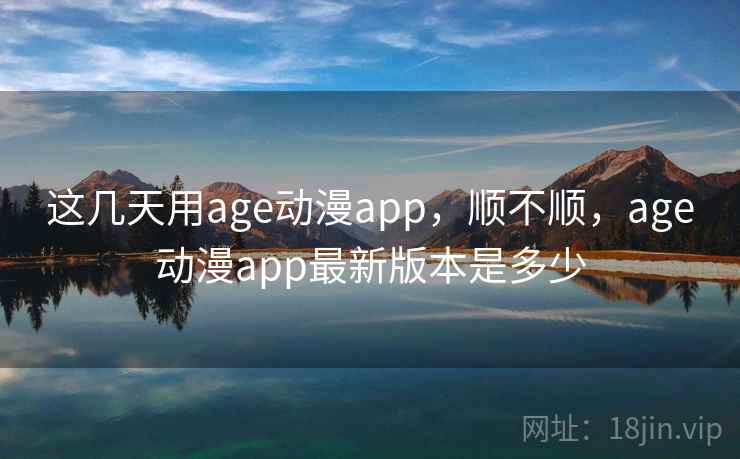 这几天用age动漫app，顺不顺，age动漫app最新版本是多少