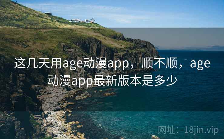 这几天用age动漫app,顺不顺,age动漫app最新版本是多少 这几天用age动漫app,顺不顺,age动漫app最新版本是多少