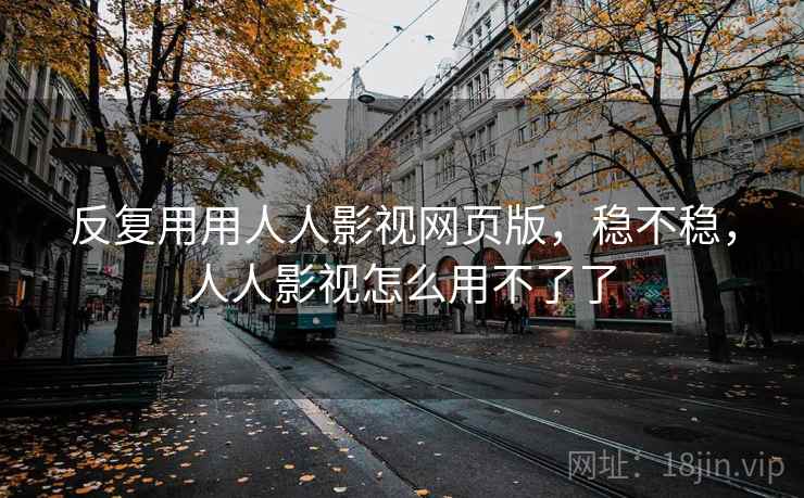 反复用用人人影视网页版，稳不稳，人人影视怎么用不了了