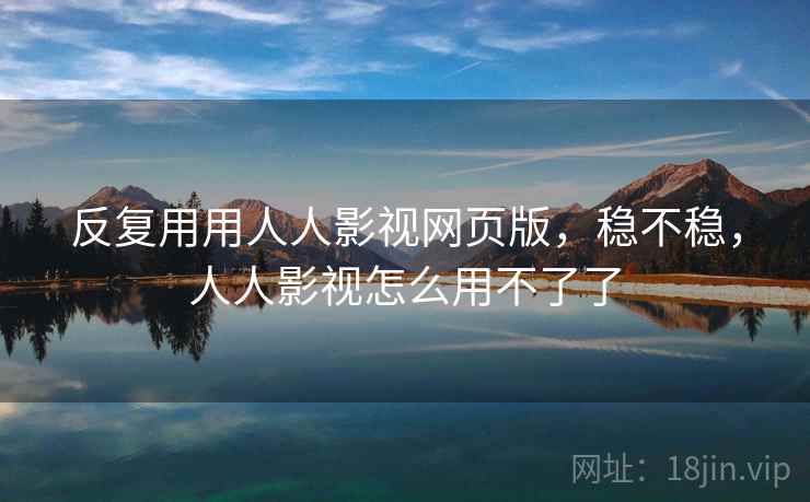 反复用用人人影视网页版,稳不稳,人人影视怎么用不了了 反复用用人人影视网页版,稳不稳,人人影视怎么用不了了