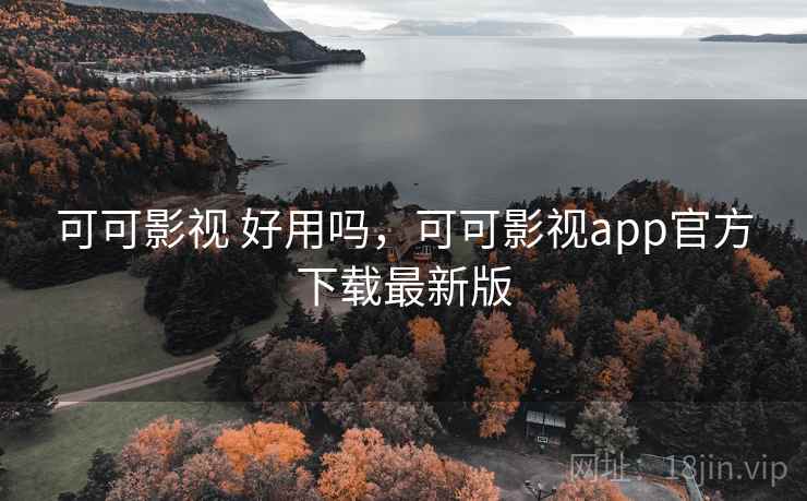 可可影视 好用吗，可可影视app官方下载最新版
