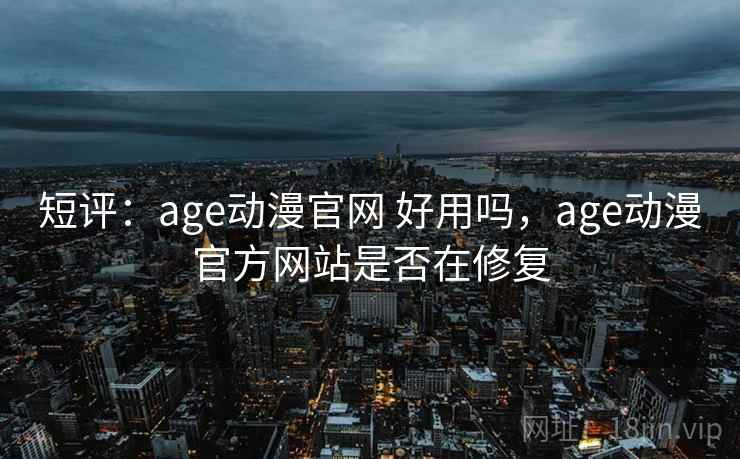 短评:age动漫官网 好用吗,age动漫官方网站是否在修复 短评:age动漫官网 好用吗,age动漫官方网站是否在修复