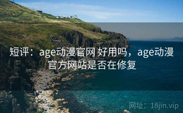 短评：age动漫官网 好用吗，age动漫官方网站是否在修复